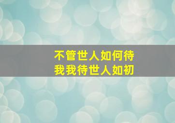 不管世人如何待我我待世人如初