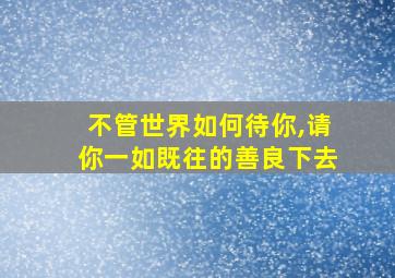 不管世界如何待你,请你一如既往的善良下去