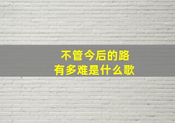 不管今后的路有多难是什么歌