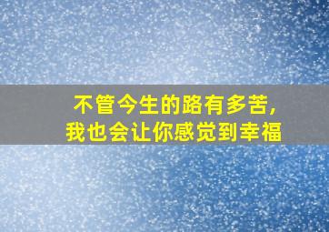 不管今生的路有多苦,我也会让你感觉到幸福