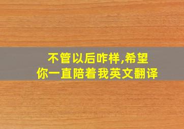 不管以后咋样,希望你一直陪着我英文翻译