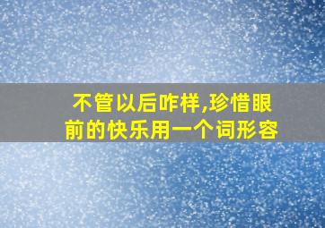 不管以后咋样,珍惜眼前的快乐用一个词形容