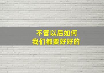 不管以后如何我们都要好好的