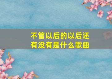 不管以后的以后还有没有是什么歌曲