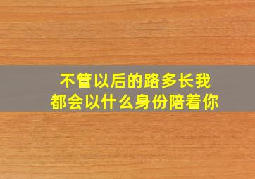 不管以后的路多长我都会以什么身份陪着你