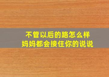 不管以后的路怎么样妈妈都会接住你的说说