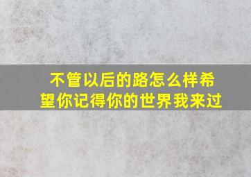 不管以后的路怎么样希望你记得你的世界我来过