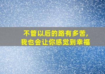 不管以后的路有多苦,我也会让你感觉到幸福