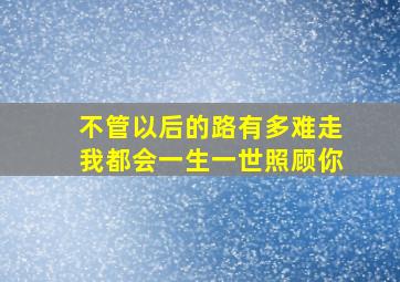 不管以后的路有多难走我都会一生一世照顾你