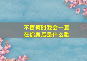 不管何时我会一直在你身后是什么歌