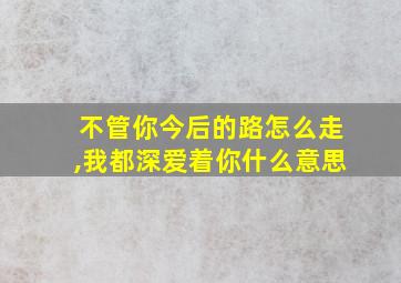 不管你今后的路怎么走,我都深爱着你什么意思