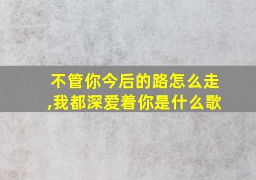 不管你今后的路怎么走,我都深爱着你是什么歌