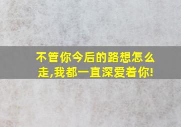 不管你今后的路想怎么走,我都一直深爱着你!