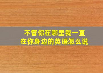 不管你在哪里我一直在你身边的英语怎么说