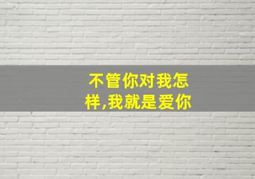 不管你对我怎样,我就是爱你