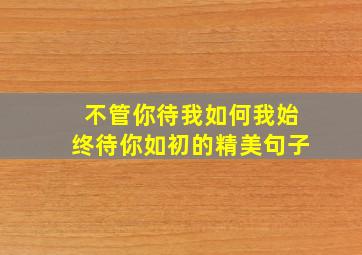 不管你待我如何我始终待你如初的精美句子