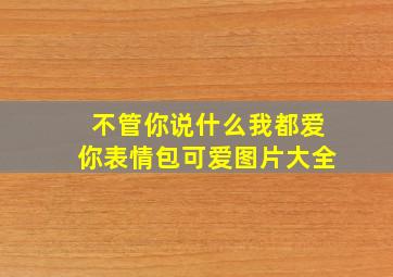 不管你说什么我都爱你表情包可爱图片大全