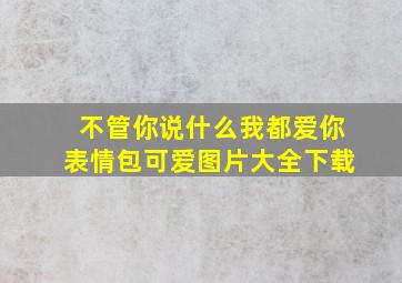 不管你说什么我都爱你表情包可爱图片大全下载