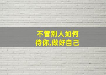 不管别人如何待你,做好自己