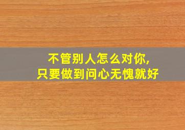 不管别人怎么对你,只要做到问心无愧就好