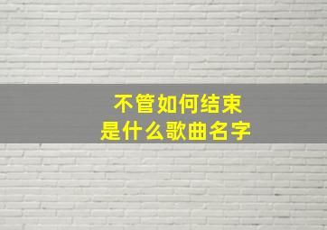 不管如何结束是什么歌曲名字