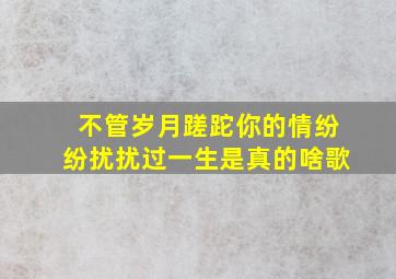 不管岁月蹉跎你的情纷纷扰扰过一生是真的啥歌