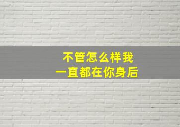 不管怎么样我一直都在你身后