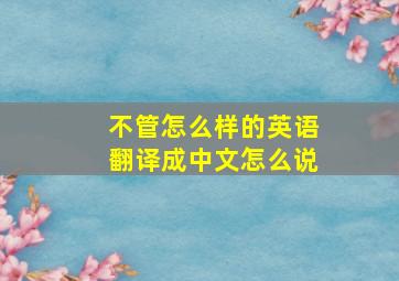 不管怎么样的英语翻译成中文怎么说