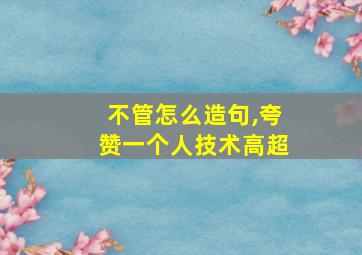 不管怎么造句,夸赞一个人技术高超