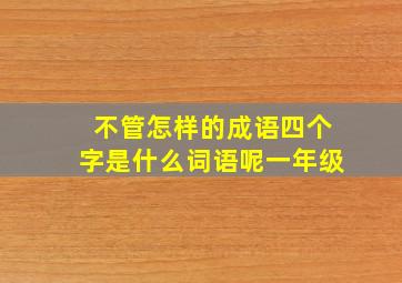 不管怎样的成语四个字是什么词语呢一年级