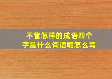 不管怎样的成语四个字是什么词语呢怎么写