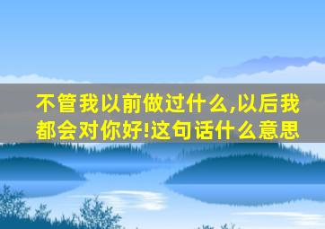 不管我以前做过什么,以后我都会对你好!这句话什么意思