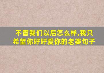 不管我们以后怎么样,我只希望你好好爱你的老婆句子