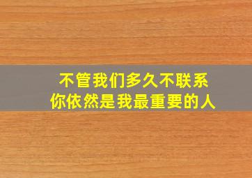 不管我们多久不联系你依然是我最重要的人