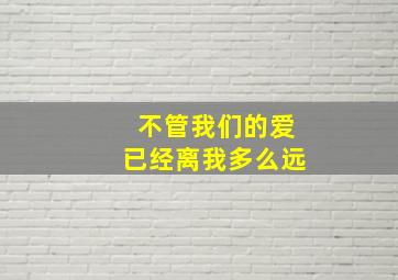 不管我们的爱已经离我多么远