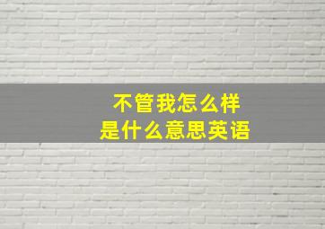 不管我怎么样是什么意思英语