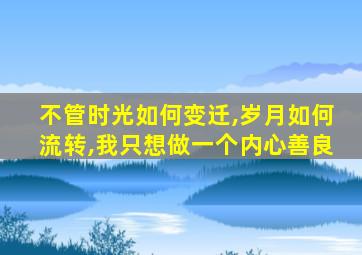 不管时光如何变迁,岁月如何流转,我只想做一个内心善良