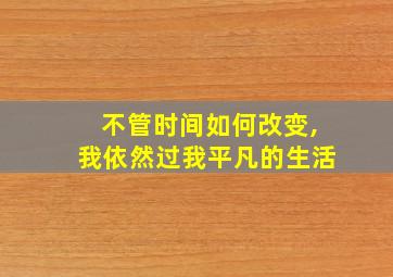 不管时间如何改变,我依然过我平凡的生活