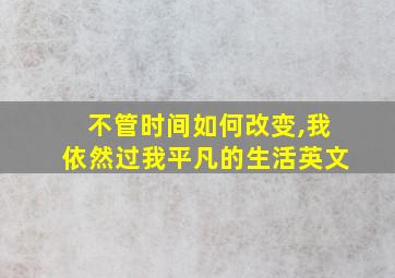 不管时间如何改变,我依然过我平凡的生活英文