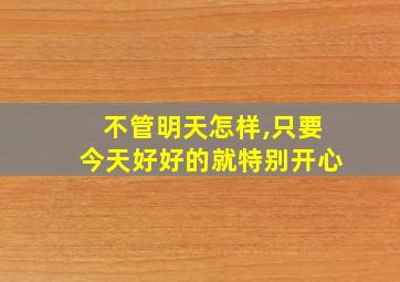 不管明天怎样,只要今天好好的就特别开心