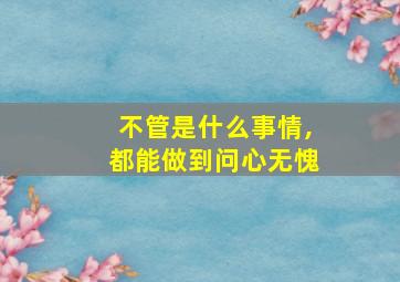 不管是什么事情,都能做到问心无愧