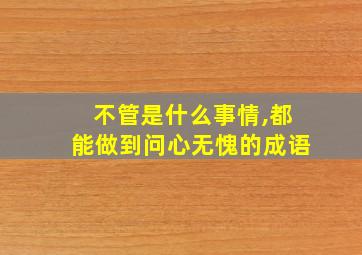 不管是什么事情,都能做到问心无愧的成语