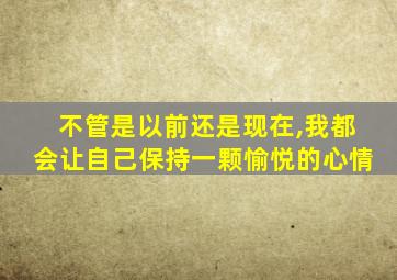 不管是以前还是现在,我都会让自己保持一颗愉悦的心情