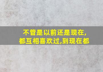 不管是以前还是现在,都互相喜欢过,到现在都