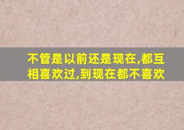 不管是以前还是现在,都互相喜欢过,到现在都不喜欢