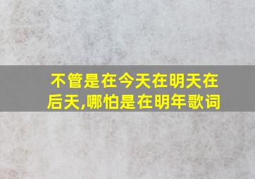 不管是在今天在明天在后天,哪怕是在明年歌词