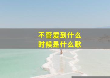 不管爱到什么时候是什么歌