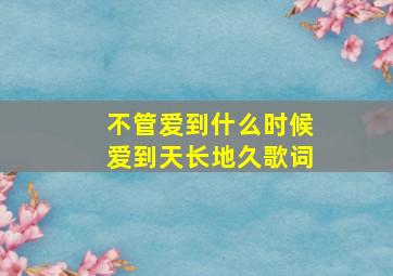 不管爱到什么时候爱到天长地久歌词