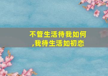 不管生活待我如何,我待生活如初恋