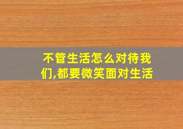 不管生活怎么对待我们,都要微笑面对生活